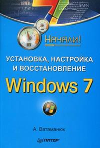 Установка, настройка и восстановление Windows 7. Начали!, Ватаманюк Александр Иванович, 2010