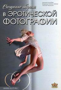 Создание образа в эротической фотографии. От простого к сложному. От чувства к образу, Кораблев Д.В., 2010