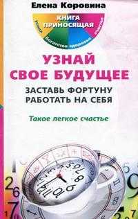 Узнай свое будущее. Заставь Фортуну работать на себя. Такое легкое счастье, Коровина Е.А., 2010