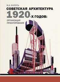 Советская архитектура 1920-х годов: организация проектирования, Казусь И.А., 2009