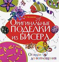 Оригинальные поделки из бисера. От идеи до воплощения, Белякова Ольга, 2010