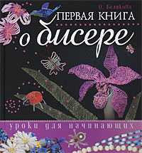 Первая книга о бисере. Уроки для начинающих, Белякова О., 2010