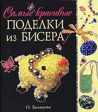 Самые красивые поделки из бисера, Белякова Ольга, 2010
