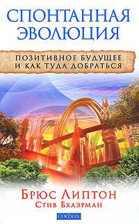Спонтанная эволюция. Позитивное будущее и как туда добраться, Липтон Б., 2010