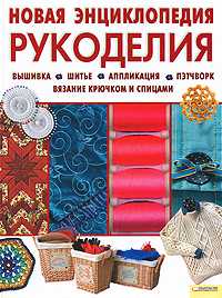 Новая энциклопедия рукоделия. Вышивка. Шитье. Аппликация. Пэтчворк. Вязание крючком и спицами, , 2010