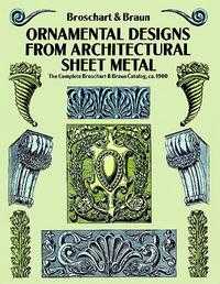 Ornamental Designs from Architectural Sheet Metal: The Complete Broschart & Braun Catalog, ca. 1900, Jacob Broschart, 1992