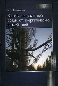 Защита окружающей среды от энергетических воздействий. Учебное пособие для вузов. Гриф УМО вузов России, Ветошкин А.Г., 2010