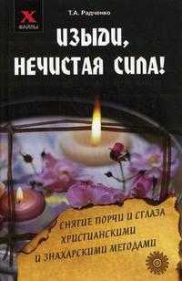 Изыди, нечистая сила! Снятие порчи и сглаза христианскими и знахарскими методами, Радченко Т.А., 2010