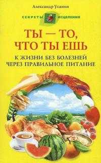 Ты - то, что ты ешь. К жизни без болезней через правильное питание, Усанин А.Е., 2010