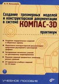 Создание трехмерных моделей и конструкторской документации в системе КОМПАС-3D. Практикум. Гриф УМО вузов России (+ DVD), Большаков В.П., 2010