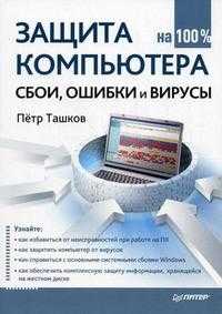 Защита компьютера на 100%: сбои, ошибки и вирусы, Ташков П.А., 2011