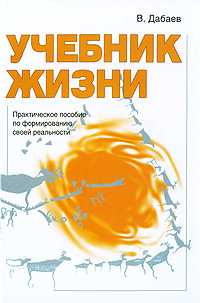 Учебник жизни. Практическое пособие по формированию своей реальности, Дабаев Валерий, 2010