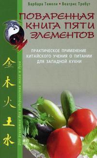 Поваренная книга пяти элементов. Практическое применение китайского учения о питании для западной кухни. 200 рецептов для оздоровления тела и духа, Темели Б., 2010