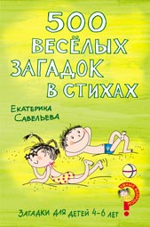 Загадки для детей 4-6 лет. 500 веселых загадок в стихах, Савельева Екатерина А., 2010