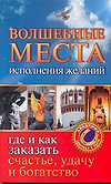 Волшебные места исполнения желаний. Где и как заказать счастье, удачу и богатство, Кузина С.В., 2010