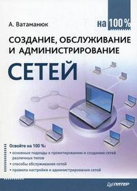 Создание, обслуживание и администрирование сетей на 100%, Ватаманюк А.И., 2010