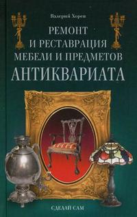 Ремонт и реставрация мебели и предметов антиквариата. Сделай сам, Хорев В.Н., 2009