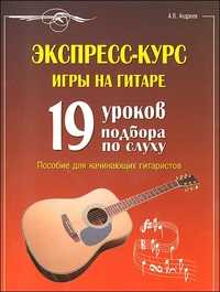 Экспресс-курс игры на гитаре: 19 уроков подбора по слуху. Пособие для начинающих гитаристов, Андреев А., 2010