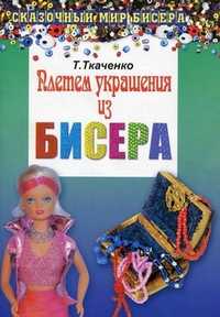 Плетем украшения из бисера, Ткаченко Т.Б., 2010