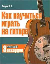 Как научиться играть на гитаре, зная всего 8 аккордов, Петров П., 2010