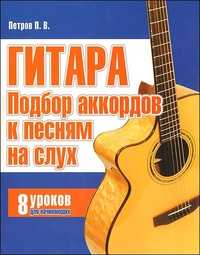 Гитара. Подбор аккордов к песням на слух. 8 уроков для начинающих, Петров П., 2010