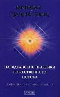 Плеядеанские практики Божественного Потока. Возвращение к Источнику Бытия, Гуань-Инь А., 2010