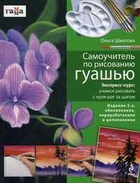 Самоучитель по рисованию гуашью. Экспресс-курс: учимся рисовать с нуля шаг за шагом, Шматова О.В., 2011
