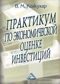 Практикум по экономической оценке инвестиций. Учебное пособие, Кожухар В.М., 2005