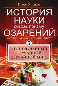 История науки сквозь призму озарения. Книга 5: Вероятность и статистика: этот случайный, случайный, случайный мир..., Ушаков И.А., 2010