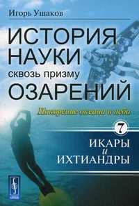 История науки сквозь призму озарений. Книга 7: Покорение океана и неба: Икары и Ихтиандры, Ушаков И.А., 2010