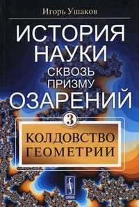 История науки сквозь призму озарения. Книга 3: Колдовство геометрии, Ушаков И.А., 2009