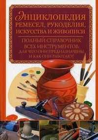 Энциклопедия ремесел, рукоделия, искусства и живописи. Полный справочник всех инструментов: для чего они предназначены и как они работают, , 2010