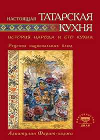 Настоящая татарская кухня. История народа и его кухни. Рецепты национальных блюд, Адиатулин Ф.З., 2010