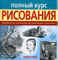 Полный курс рисования. Практическое руководство для начинающих художников, Грей Питер, 2010