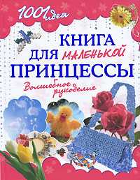 1001 идея. Книга для маленькой принцессы. Волшебное рукоделие, , 2010