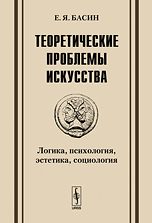 Теоретические проблемы искусства. Логика, психология, эстетика, социология, Басин Е.Я., 2010