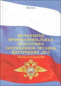 Начальная профессиональная подготовка сотрудников органов внутренних дел (введение в модули). Учебно-методическое пособие, , 2011
