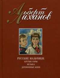 Русские мальчики: Крутые горы. Музыка. Деревянные кони, Лиханов А.А., 2010