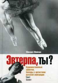 Эвтерпа, ты? Художественные заметки. Беседы с артистами русской эмиграции. Том I: Балет, Мейлах М., 2008