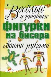 Веселые и забавные фигурки из бисера своими руками, Адамчик М.В., 2010