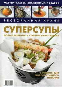 Ресторанная кухня. Суперсупы: новые решения и современная подача + рецепты для корпоративного питания, Федотова И.Ю., 2011