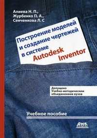 Построение моделей и создание чертежей в системе Autodesk Inventor. Учебное пособие. Гриф УМО вузов России, Алиева Н.П., 2011