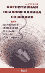 Когнитивная психомеханика сознания, или как сознание неосознанно принимает решение об осознании, Агафонов А.Ю., 2007