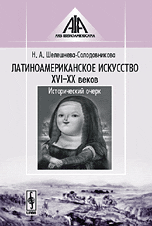 Латиноамериканское искусство XVI-XX веков. Исторический очерк, Шелешнева-Солодовникова Н.А., 2008