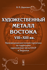 Художественный металл Востока VIII-XIII века. Произведения восточной торевтики на территории европейской части СССР и Зауралья, Даркевич В.П., 2010