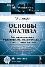 Основы анализа. Действия над целыми, рациональными, иррациональными, комплексными числами. Дополнение к учебникам по дифференциальному и интегральному исчислению, Ландау Э., 2010