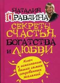 Секреты счастья, богатства и любви. Ключ к исполнению ваших самых сокровенных желаний, Правдина Наталья Борисовна, 2011