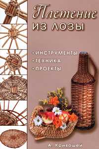Плетение из лозы. Инструменты, техника, проекты, Кривошей Александр, 2010