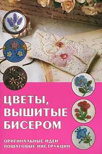 Цветы, вышитые бисером. Оригинальные идеи, пошаговые инструкции, , 2010