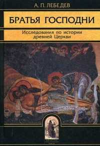 Братья Господни. Исследования по истории древней Церкви, Лебедев Алексей Петрович, 2010